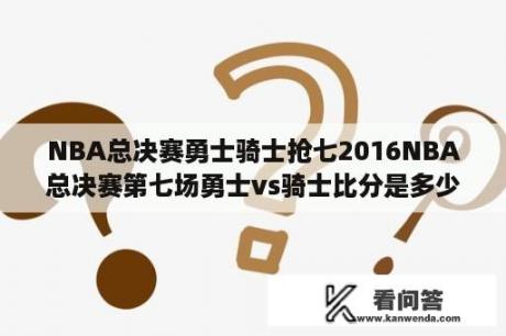 NBA总决赛勇士骑士抢七2016NBA总决赛第七场勇士vs骑士比分是多少？勇士vs骑士在线直播