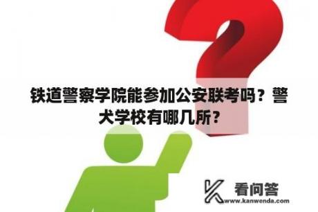 铁道警察学院能参加公安联考吗？警犬学校有哪几所？