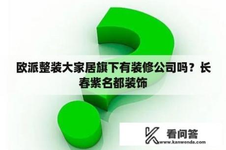 欧派整装大家居旗下有装修公司吗？长春紫名都装饰