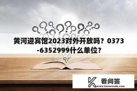 黄河迎宾馆2023对外开放吗？0373-6352999什么单位？