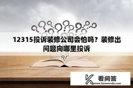 12315投诉装修公司会怕吗？装修出问题向哪里投诉