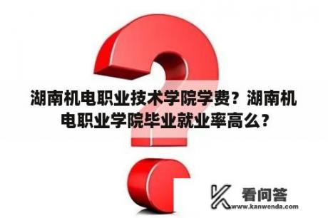 湖南机电职业技术学院学费？湖南机电职业学院毕业就业率高么？