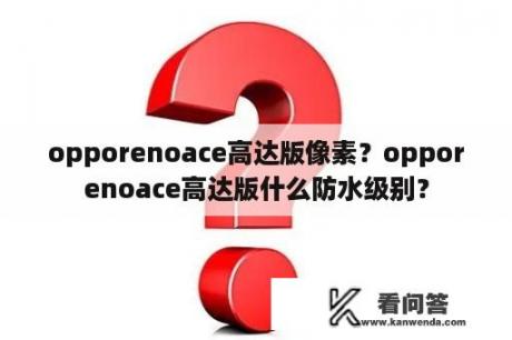 opporenoace高达版像素？opporenoace高达版什么防水级别？