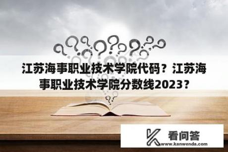 江苏海事职业技术学院代码？江苏海事职业技术学院分数线2023？