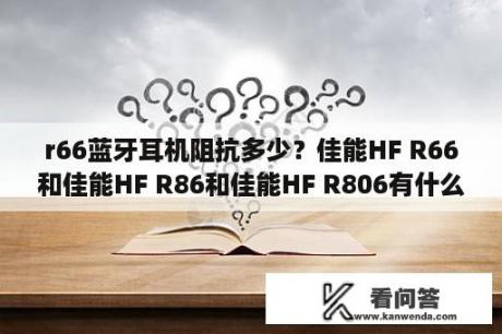 r66蓝牙耳机阻抗多少？佳能HF R66和佳能HF R86和佳能HF R806有什么区别？