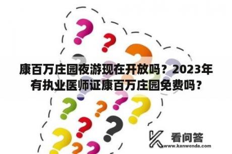 康百万庄园夜游现在开放吗？2023年有执业医师证康百万庄园免费吗？