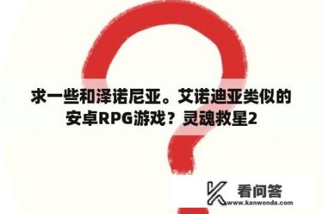 求一些和泽诺尼亚。艾诺迪亚类似的安卓RPG游戏？灵魂救星2