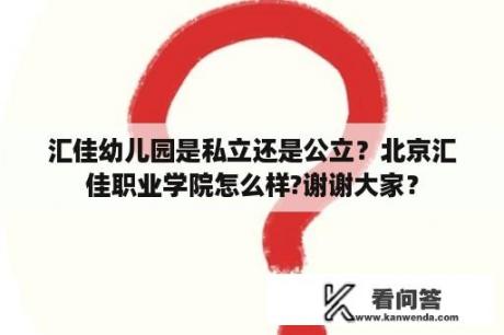 汇佳幼儿园是私立还是公立？北京汇佳职业学院怎么样?谢谢大家？