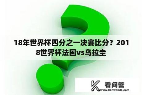 18年世界杯四分之一决赛比分？2018世界杯法国vs乌拉圭