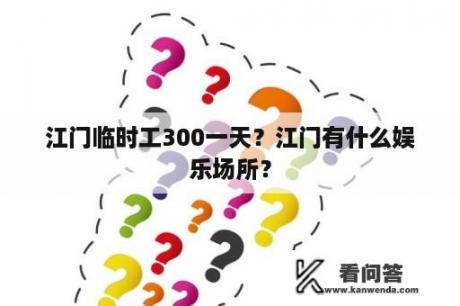 江门临时工300一天？江门有什么娱乐场所？