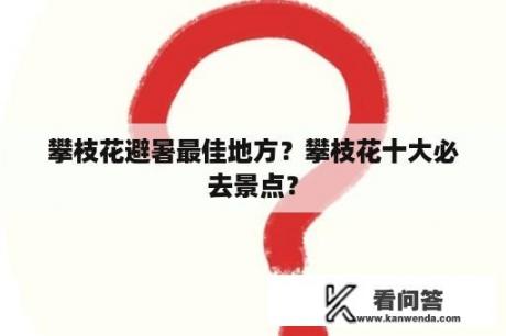 攀枝花避暑最佳地方？攀枝花十大必去景点？