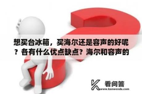 想买台冰箱，买海尔还是容声的好呢？各有什么优点缺点？海尔和容声的冰箱，哪家好？