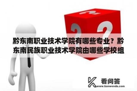 黔东南职业技术学院有哪些专业？黔东南民族职业技术学院由哪些学校组成？