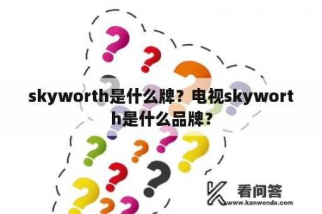 skyworth是什么牌？电视skyworth是什么品牌？