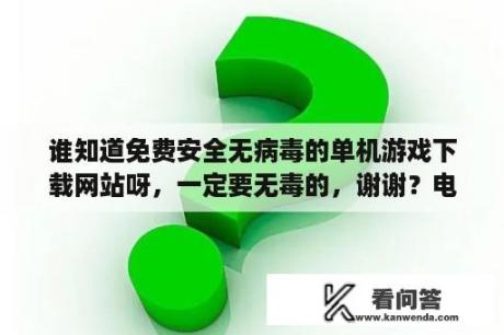 谁知道免费安全无病毒的单机游戏下载网站呀，一定要无毒的，谢谢？电脑免费游戏下载网站