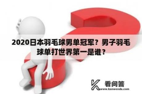 2020日本羽毛球男单冠军？男子羽毛球单打世界第一是谁？