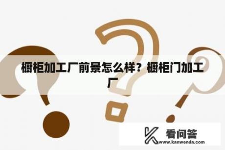 橱柜加工厂前景怎么样？橱柜门加工厂