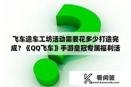 飞车造车工坊活动需要花多少打造完成？《QQ飞车》手游皇冠专属福利活动？