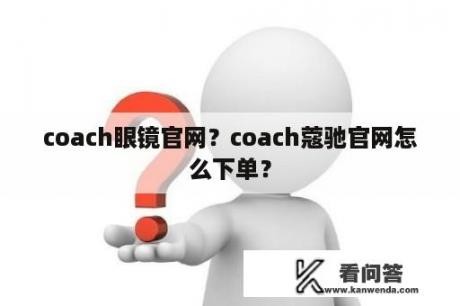 coach眼镜官网？coach蔻驰官网怎么下单？