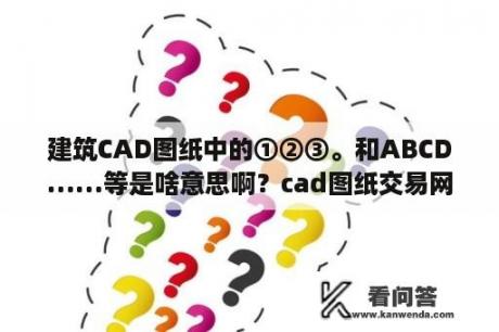 建筑CAD图纸中的①②③。和ABCD……等是啥意思啊？cad图纸交易网站有什么？