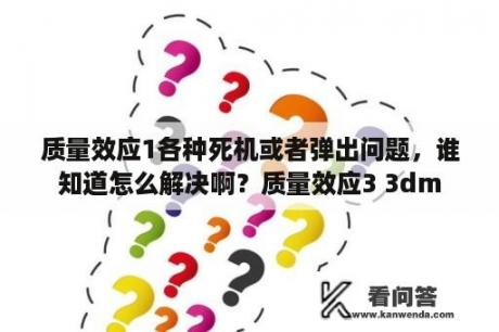 质量效应1各种死机或者弹出问题，谁知道怎么解决啊？质量效应3 3dm