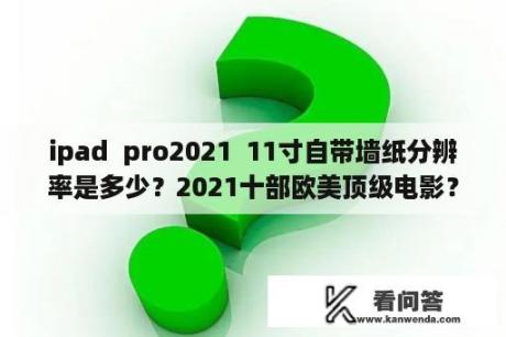 ipad  pro2021  11寸自带墙纸分辨率是多少？2021十部欧美顶级电影？