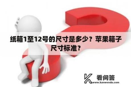 纸箱1至12号的尺寸是多少？苹果箱子尺寸标准？