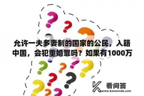 允许一夫多妻制的国家的公民，入籍中国，会犯重婚罪吗？如果有1000万存款，可以移民到哪些发达国家？