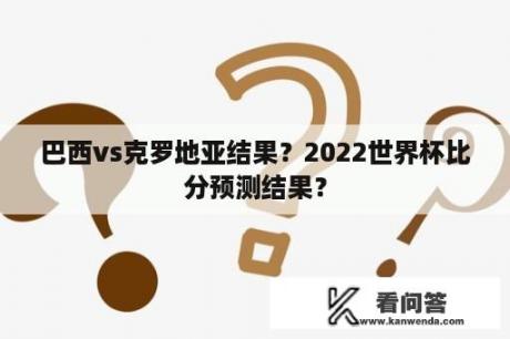 巴西vs克罗地亚结果？2022世界杯比分预测结果？