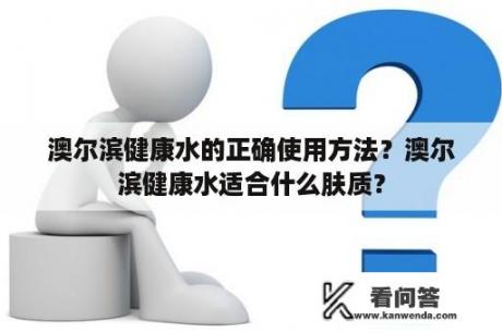 澳尔滨健康水的正确使用方法？澳尔滨健康水适合什么肤质？