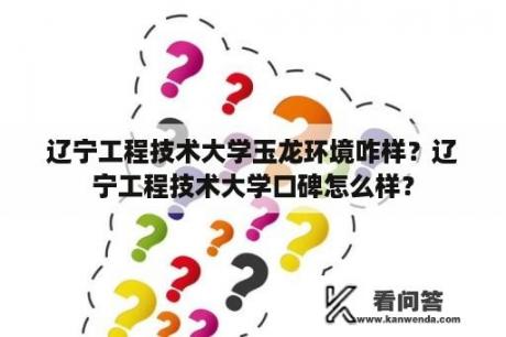 辽宁工程技术大学玉龙环境咋样？辽宁工程技术大学口碑怎么样？