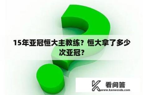 15年亚冠恒大主教练？恒大拿了多少次亚冠？