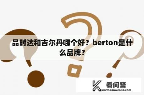 品时达和吉尔丹哪个好？berton是什么品牌？