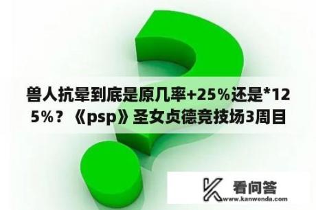 兽人抗晕到底是原几率+25%还是*125%？《psp》圣女贞德竞技场3周目打了有什么奖励？