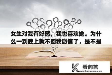 女生对我有好感，我也喜欢她。为什么一到晚上就不回我微信了，是不是故意的吊着我，考验我的耐心？苹果为什么要求微信夜间模式