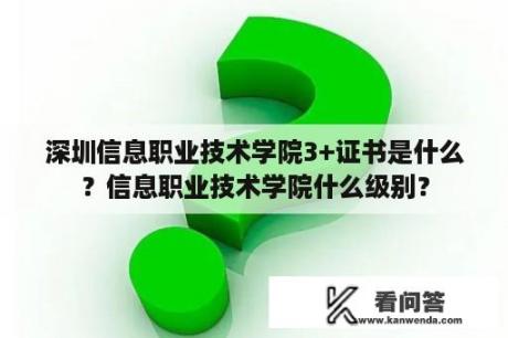 深圳信息职业技术学院3+证书是什么？信息职业技术学院什么级别？