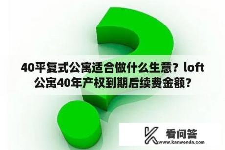 40平复式公寓适合做什么生意？loft公寓40年产权到期后续费金额？