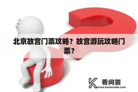 北京故宫门票攻略？故宫游玩攻略门票？