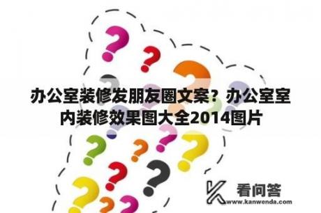 办公室装修发朋友圈文案？办公室室内装修效果图大全2014图片