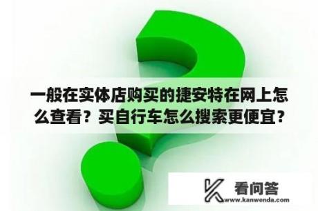 一般在实体店购买的捷安特在网上怎么查看？买自行车怎么搜索更便宜？