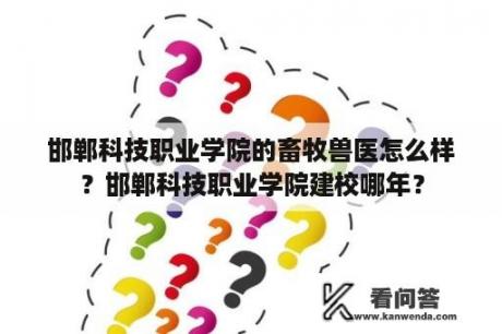 邯郸科技职业学院的畜牧兽医怎么样？邯郸科技职业学院建校哪年？