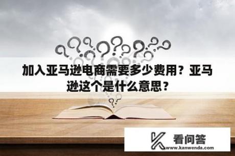 加入亚马逊电商需要多少费用？亚马逊这个是什么意思？