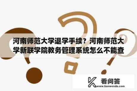 河南师范大学退学手续？河南师范大学新联学院教务管理系统怎么不能查询？