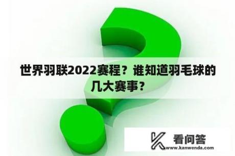 世界羽联2022赛程？谁知道羽毛球的几大赛事？