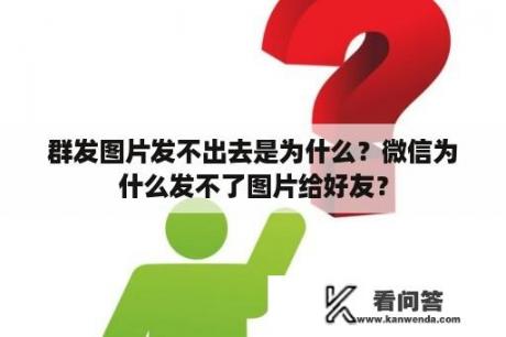 群发图片发不出去是为什么？微信为什么发不了图片给好友？