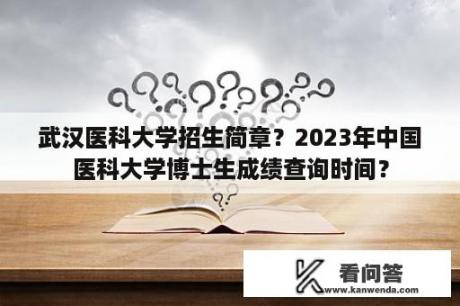 武汉医科大学招生简章？2023年中国医科大学博士生成绩查询时间？