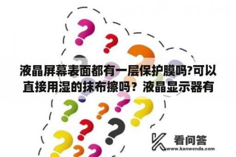 液晶屏幕表面都有一层保护膜吗?可以直接用湿的抹布擦吗？液晶显示器有的像镜子一样反光有的没有反光，有什么差别？