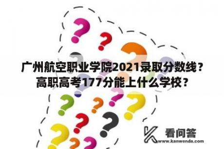 广州航空职业学院2021录取分数线？高职高考177分能上什么学校？