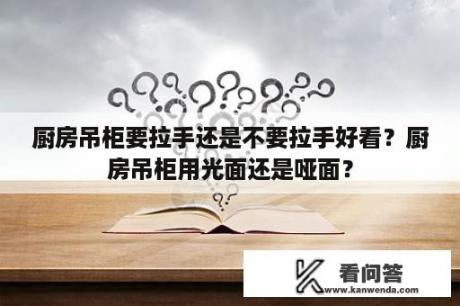 厨房吊柜要拉手还是不要拉手好看？厨房吊柜用光面还是哑面？