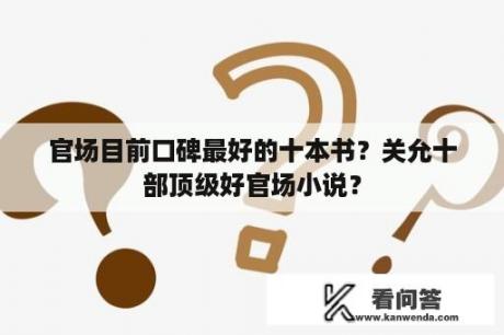 官场目前口碑最好的十本书？关允十部顶级好官场小说？